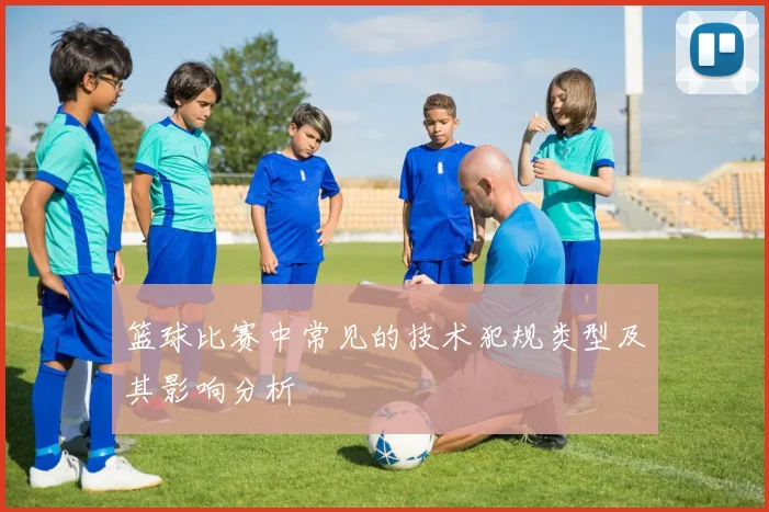 篮球比赛中常见的技术犯规类型及其影响分析