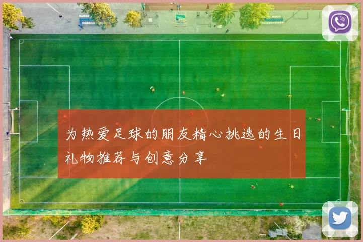 为热爱足球的朋友精心挑选的生日礼物推荐与创意分享