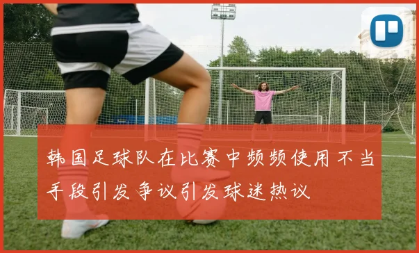 韩国足球队在比赛中频频使用不当手段引发争议引发球迷热议