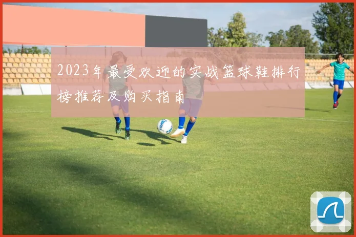 2023年最受欢迎的实战篮球鞋排行榜推荐及购买指南