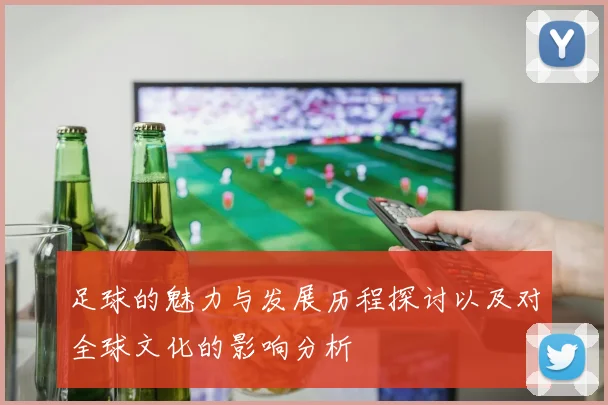 足球的魅力与发展历程探讨以及对全球文化的影响分析