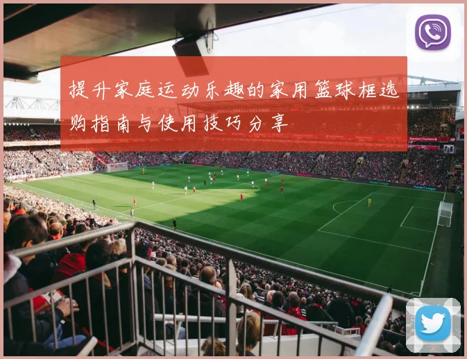 提升家庭运动乐趣的家用篮球框选购指南与使用技巧分享