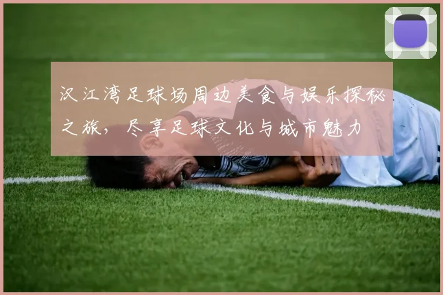 汉江湾足球场周边美食与娱乐探秘之旅，尽享足球文化与城市魅力