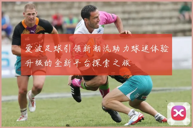爱波足球引领新潮流助力球迷体验升级的全新平台探索之旅