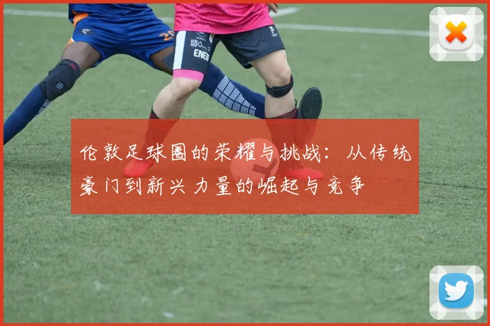 伦敦足球圈的荣耀与挑战：从传统豪门到新兴力量的崛起与竞争