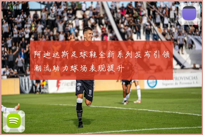 阿迪达斯足球鞋全新系列发布引领潮流助力球场表现提升