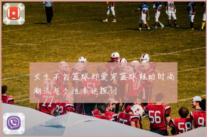 女生不打篮球却爱穿篮球鞋的时尚潮流与个性表达探讨