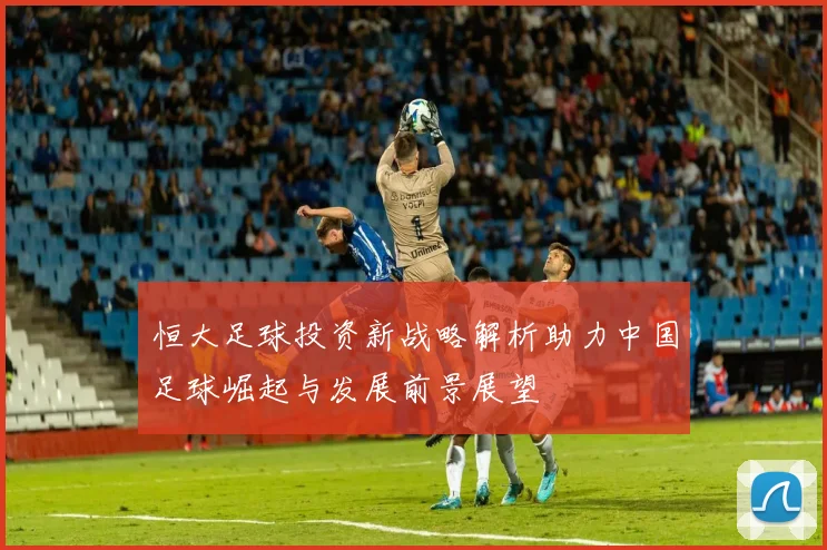 恒大足球投资新战略解析助力中国足球崛起与发展前景展望