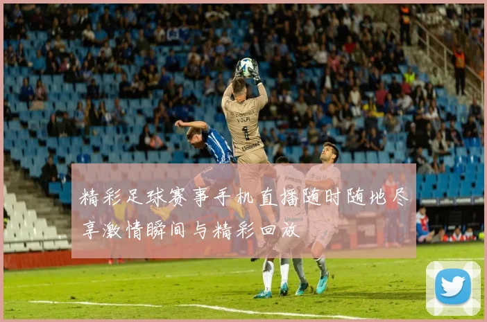 精彩足球赛事手机直播随时随地尽享激情瞬间与精彩回放