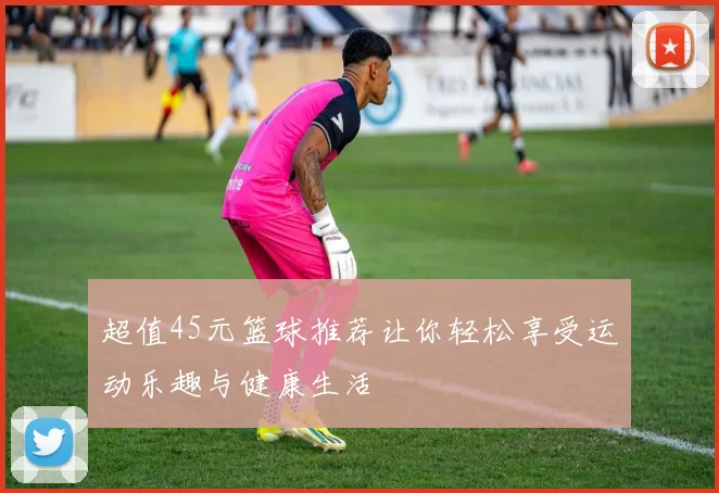 超值45元篮球推荐让你轻松享受运动乐趣与健康生活