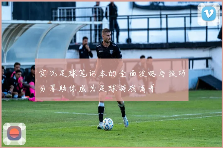 实况足球笔记本的全面攻略与技巧分享助你成为足球游戏高手