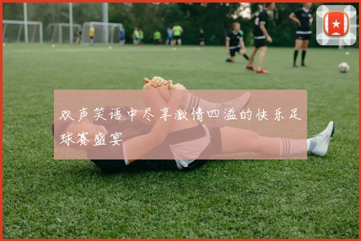 欢声笑语中尽享激情四溢的快乐足球赛盛宴