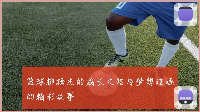 篮球柳杨杰的成长之路与梦想追逐的精彩故事