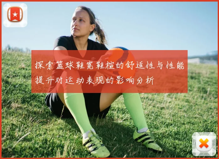 探索篮球鞋宽鞋楦的舒适性与性能提升对运动表现的影响分析